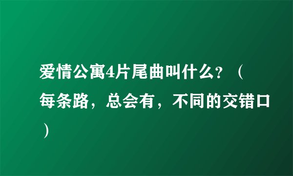 爱情公寓4片尾曲叫什么？（每条路，总会有，不同的交错口）