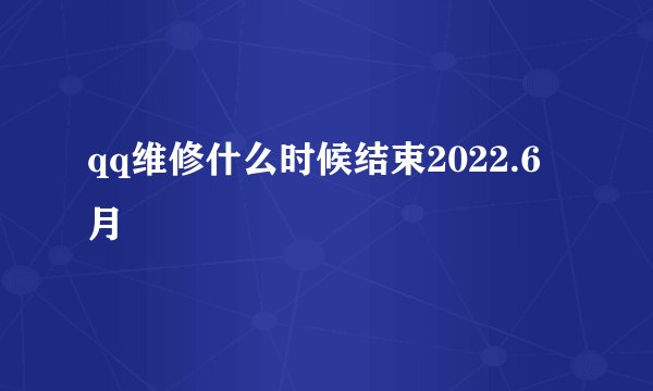 qq维修什么时候结束2022.6月