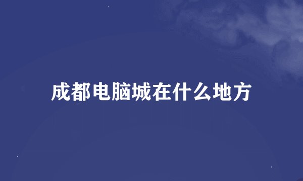 成都电脑城在什么地方