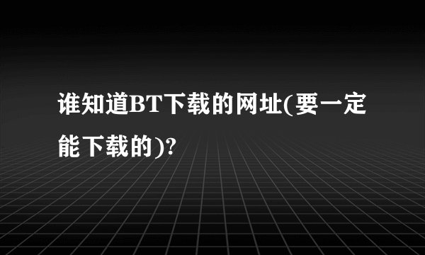谁知道BT下载的网址(要一定能下载的)?