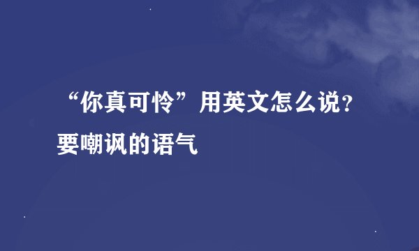 “你真可怜”用英文怎么说？要嘲讽的语气