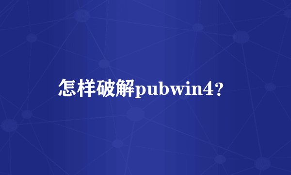 怎样破解pubwin4？