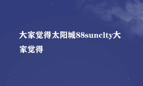 大家觉得太阳城88sunclty大家觉得