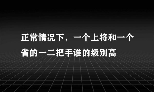 正常情况下，一个上将和一个省的一二把手谁的级别高