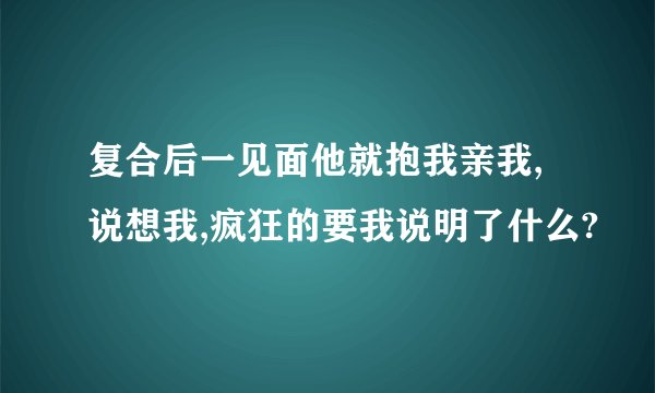 复合后一见面他就抱我亲我,说想我,疯狂的要我说明了什么?