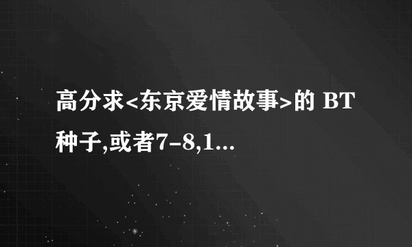高分求<东京爱情故事>的 BT种子,或者7-8,10集下载地址!!