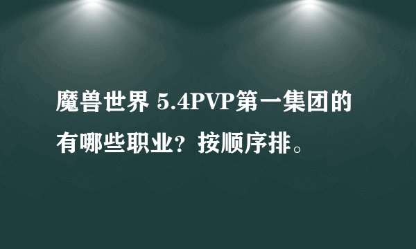 魔兽世界 5.4PVP第一集团的有哪些职业？按顺序排。
