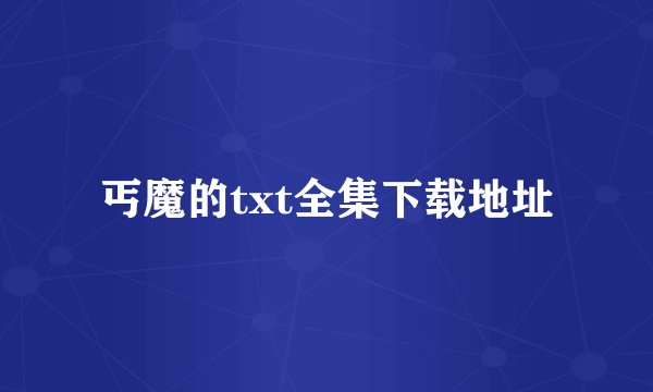 丐魔的txt全集下载地址