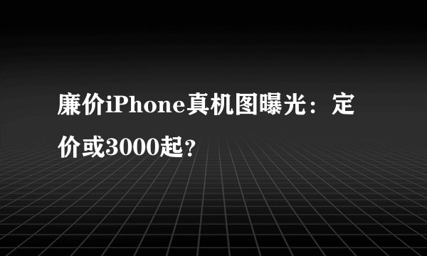 廉价iPhone真机图曝光：定价或3000起？