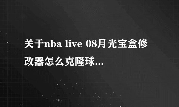 关于nba live 08月光宝盒修改器怎么克隆球员和球队?