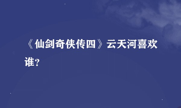 《仙剑奇侠传四》云天河喜欢谁？