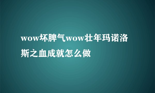 wow坏脾气wow壮年玛诺洛斯之血成就怎么做