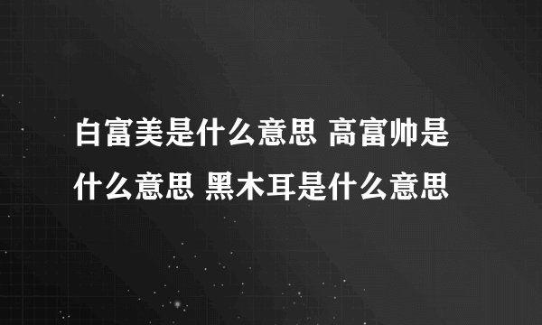 白富美是什么意思 高富帅是什么意思 黑木耳是什么意思