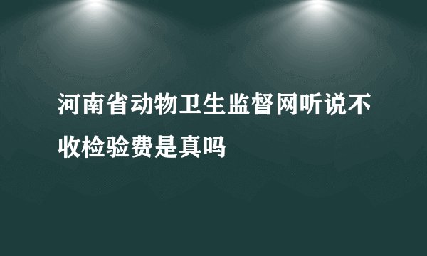 河南省动物卫生监督网听说不收检验费是真吗
