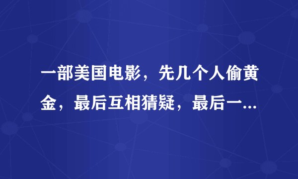 一部美国电影，先几个人偷黄金，最后互相猜疑，最后一个人把黄金变成黑色金棍开车拉走，蹭到墙上后路出是金