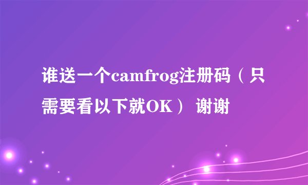 谁送一个camfrog注册码（只需要看以下就OK） 谢谢