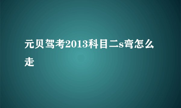 元贝驾考2013科目二s弯怎么走