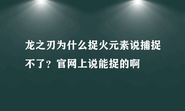 龙之刃为什么捉火元素说捕捉不了？官网上说能捉的啊