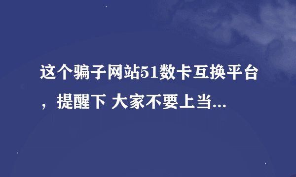 这个骗子网站51数卡互换平台，提醒下 大家不要上当受骗 网上很多说好的都是托