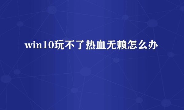 win10玩不了热血无赖怎么办