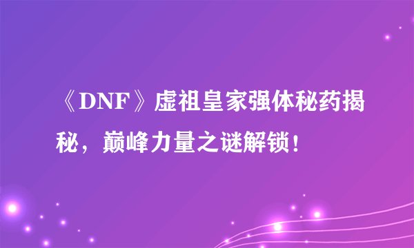 《DNF》虚祖皇家强体秘药揭秘，巅峰力量之谜解锁！