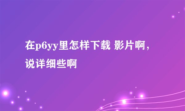 在p6yy里怎样下载 影片啊，说详细些啊