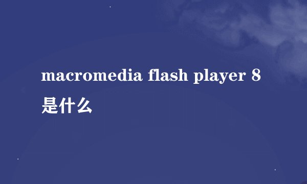 macromedia flash player 8是什么