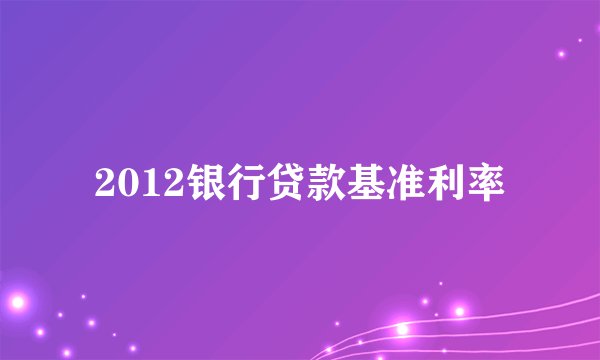 2012银行贷款基准利率