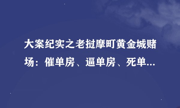 大案纪实之老挝摩町黄金城赌场:催单房、逼单房、死单房非人折磨