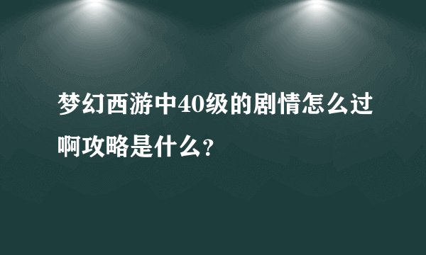 梦幻西游中40级的剧情怎么过啊攻略是什么？