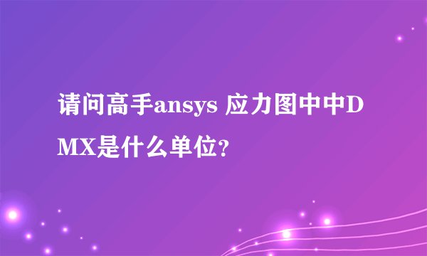 请问高手ansys 应力图中中DMX是什么单位？