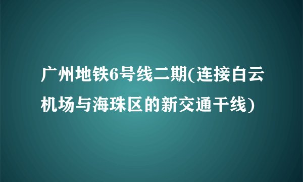 广州地铁6号线二期(连接白云机场与海珠区的新交通干线)