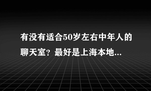 有没有适合50岁左右中年人的聊天室？最好是上海本地的。要正规的。