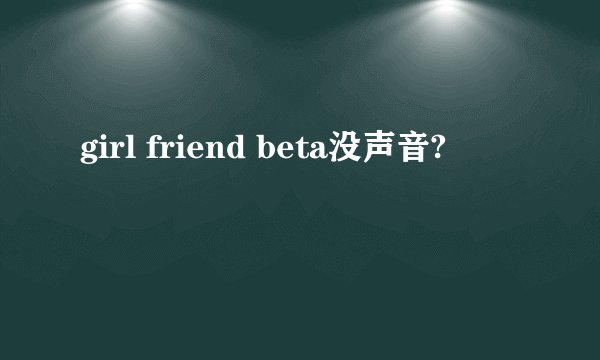 girl friend beta没声音?