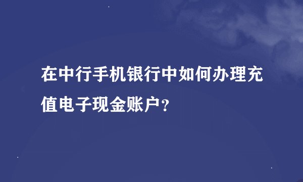在中行手机银行中如何办理充值电子现金账户？