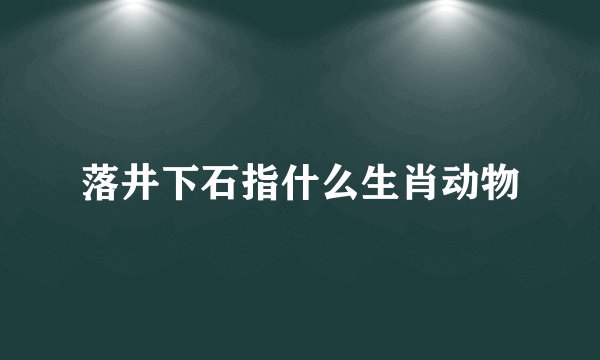落井下石指什么生肖动物