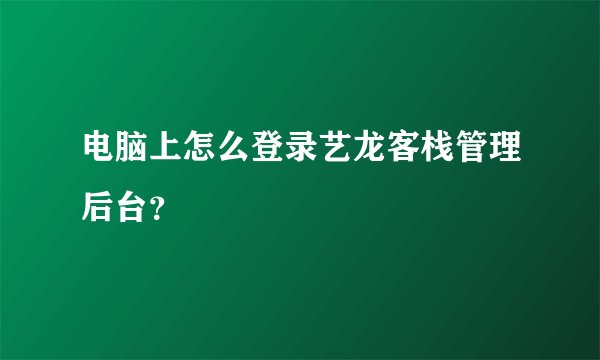 电脑上怎么登录艺龙客栈管理后台？