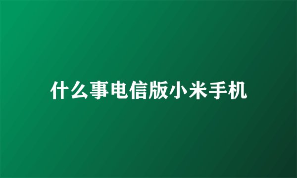 什么事电信版小米手机