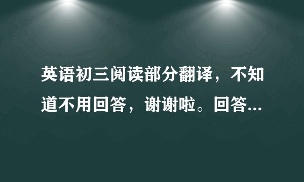 英语初三阅读部分翻译，不知道不用回答，谢谢啦。回答出来，绝对给好评。