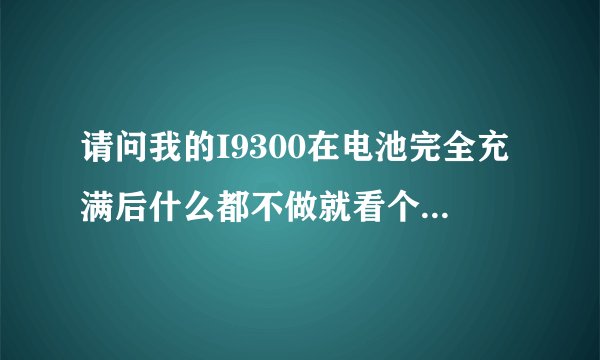 请问我的I9300在电池完全充满后什么都不做就看个时间,然后完全待机只能用半天的时间.这是电池的问题吗?