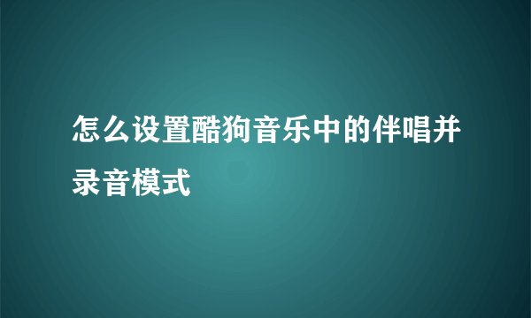 怎么设置酷狗音乐中的伴唱并录音模式