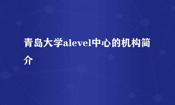 青岛大学alevel中心的机构简介