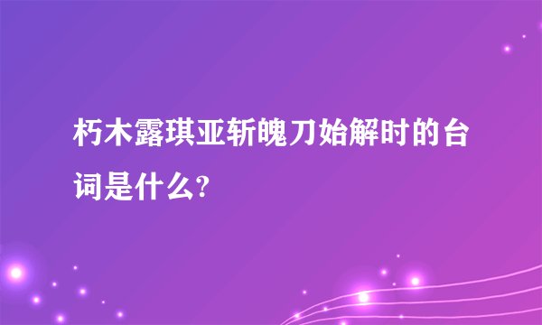 朽木露琪亚斩魄刀始解时的台词是什么?