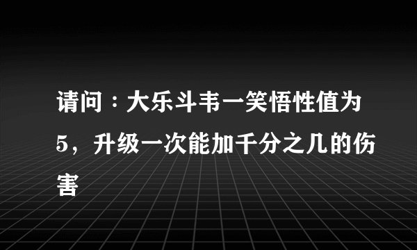 请问∶大乐斗韦一笑悟性值为5，升级一次能加千分之几的伤害