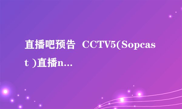 直播吧预告  CCTV5(Sopcast )直播nba，可是打开sopcast怎么显示此频道已停止？