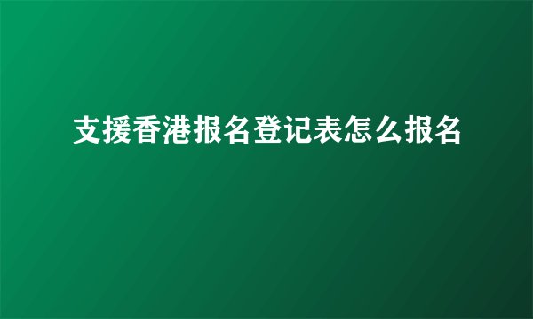 支援香港报名登记表怎么报名