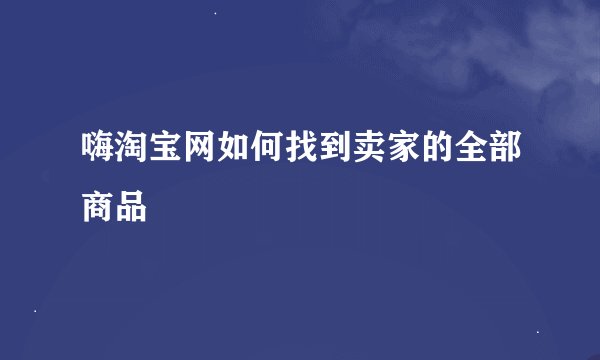 嗨淘宝网如何找到卖家的全部商品