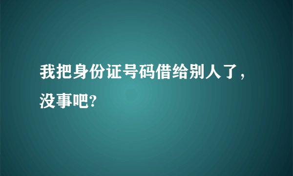我把身份证号码借给别人了，没事吧?