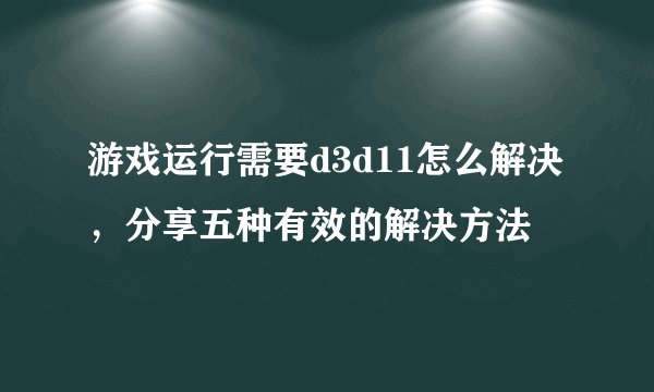 游戏运行需要d3d11怎么解决，分享五种有效的解决方法