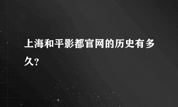 上海和平影都官网的历史有多久？